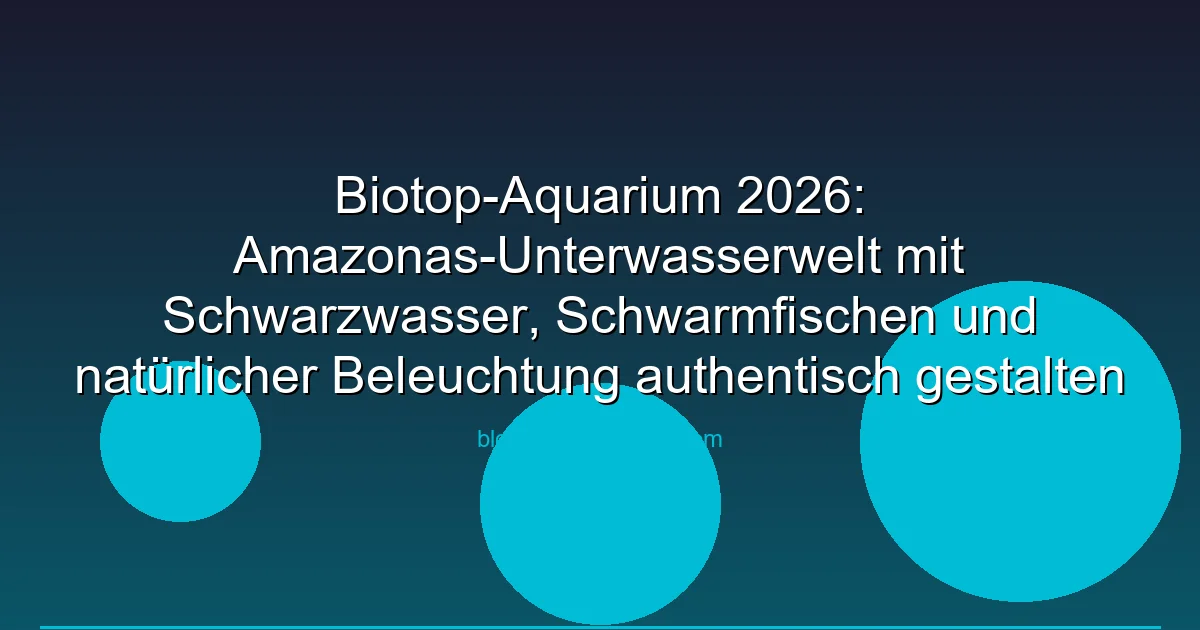 Biotop-Aquarium 2026: Amazonas-Unterwasserwelt mit Schwarzwasser, Schwarmfischen und natürlicher Beleuchtung authentisch gestalten